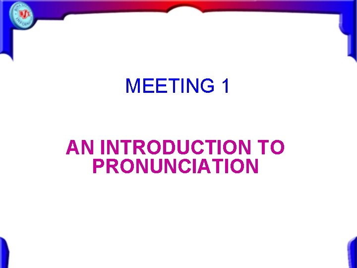MEETING 1 AN INTRODUCTION TO PRONUNCIATION MEETING 1 AN INTRODUCTION TO PRONUNCIATION