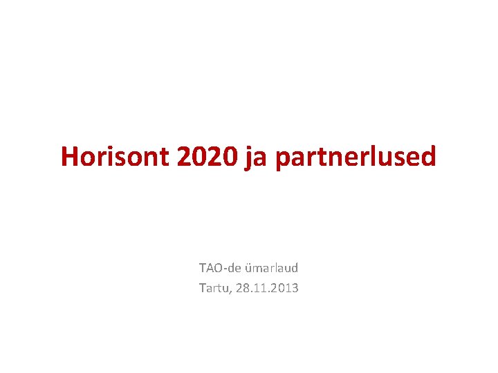 Horisont 2020 ja partnerlused TAO-de ümarlaud Tartu, 28. 11. 2013 