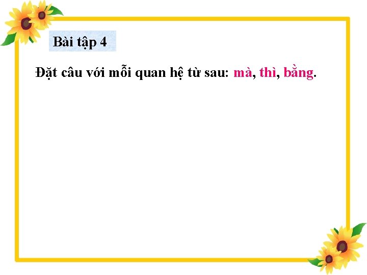 Bài tập 4 Đặt câu với mỗi quan hệ từ sau: mà, thì, bằng.