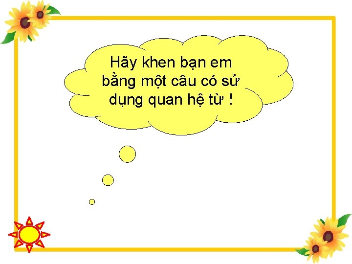 Hãy khen bạn em bằng một câu có sử dụng quan hệ từ !