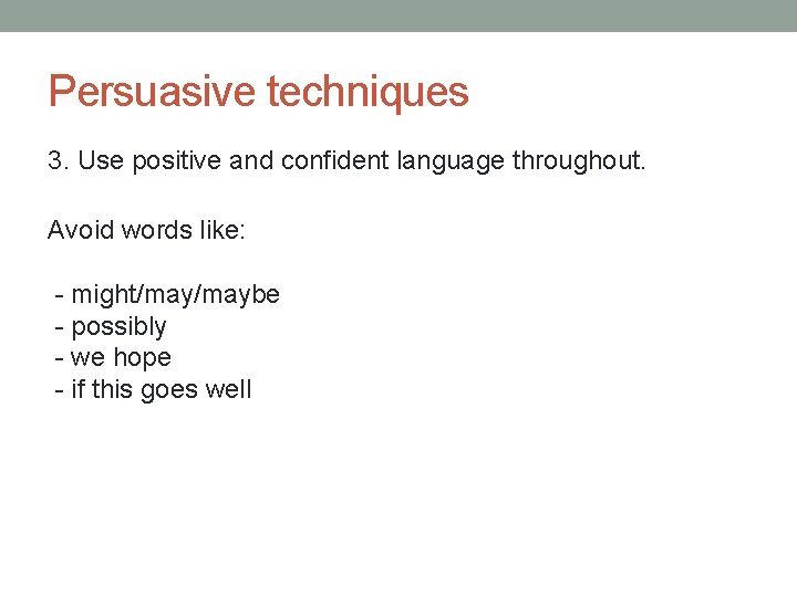 Persuasive techniques 3. Use positive and confident language throughout. Avoid words like: - might/maybe