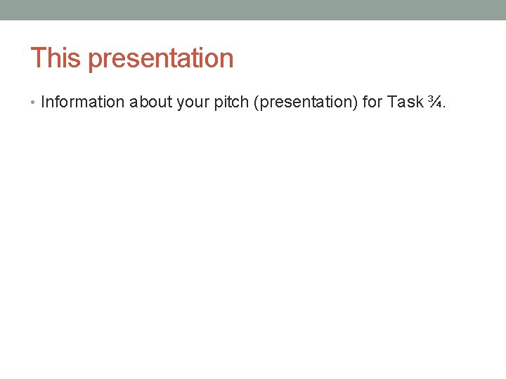 This presentation • Information about your pitch (presentation) for Task ¾. 
