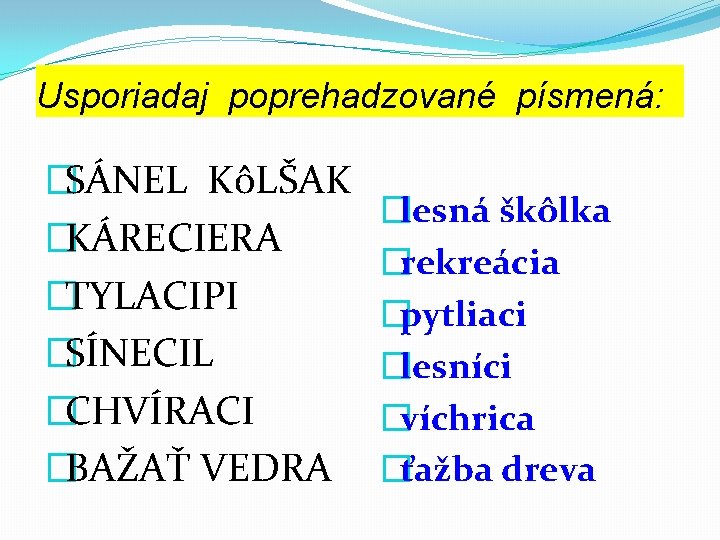 Usporiadaj poprehadzované písmená: �SÁNEL KôLŠAK �KÁRECIERA �TYLACIPI �SÍNECIL �CHVÍRACI �BAŽAŤ VEDRA �lesná škôlka �rekreácia