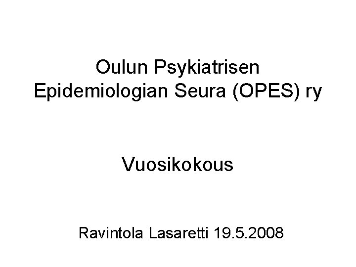 Oulun Psykiatrisen Epidemiologian Seura (OPES) ry Vuosikokous Ravintola Lasaretti 19. 5. 2008 