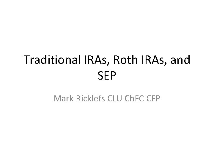 Traditional IRAs, Roth IRAs, and SEP Mark Ricklefs CLU Ch. FC CFP 