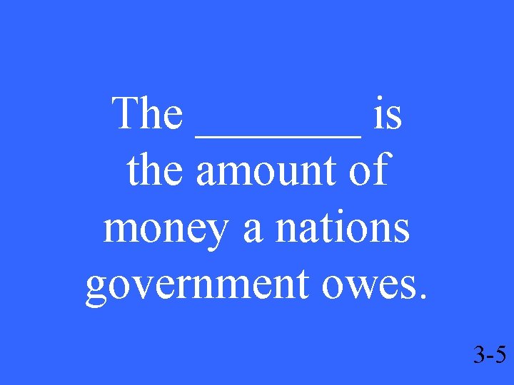 The _______ is the amount of money a nations government owes. 3 -5 