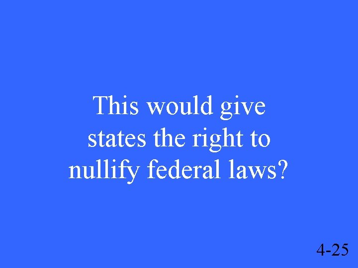 This would give states the right to nullify federal laws? 4 -25 