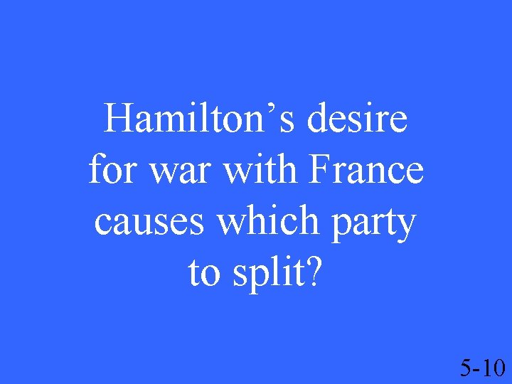 Hamilton’s desire for war with France causes which party to split? 5 -10 