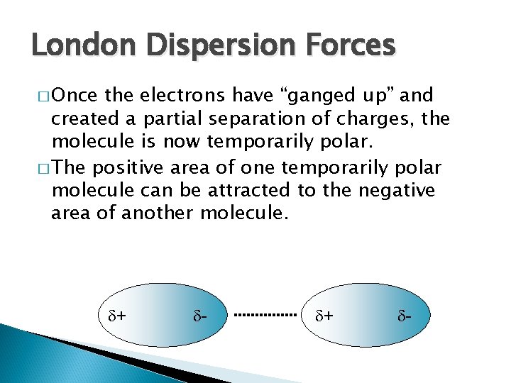 London Dispersion Forces � Once the electrons have “ganged up” and created a partial