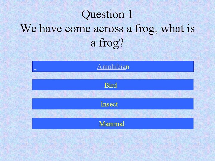 Question 1 We have come across a frog, what is a frog? Amphibian Bird