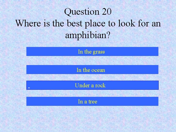 Question 20 Where is the best place to look for an amphibian? In the