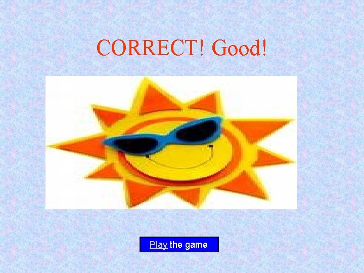CORRECT! Good! Play the game 