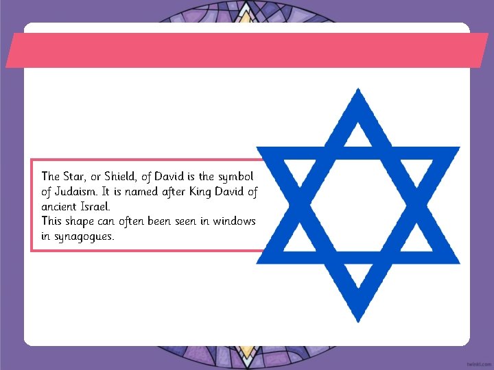 The Star, or Shield, of David is the symbol of Judaism. It is named