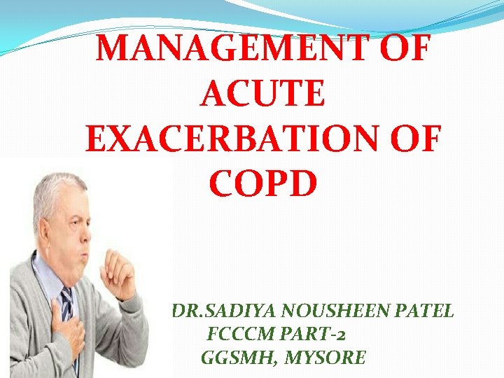 MANAGEMENT OF ACUTE EXACERBATION OF COPD DR. SADIYA NOUSHEEN PATEL FCCCM PART-2 GGSMH, MYSORE