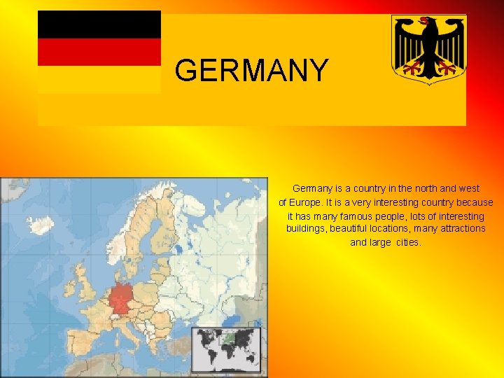 GERMANY Germany is a country in the north and west of Europe. It is