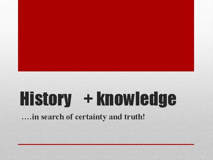 History + knowledge …. in search of certainty and truth! 