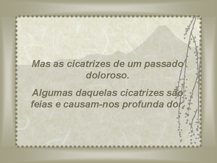 Mas as cicatrizes de um passado doloroso. Algumas daquelas cicatrizes são feias e causam-nos