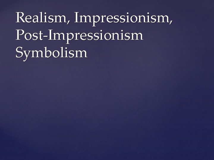 Realism, Impressionism, Post-Impressionism Symbolism 