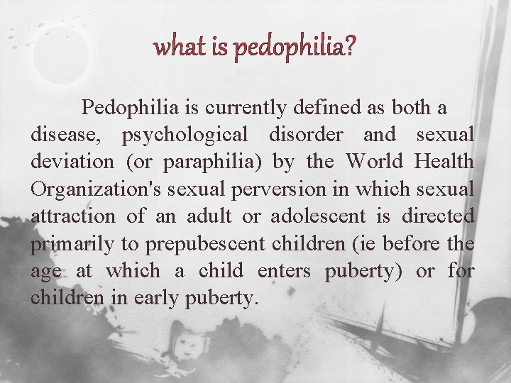what is pedophilia? Pedophilia is currently defined as both a disease, psychological disorder and
