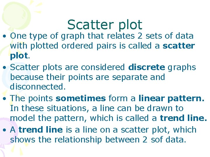 Scatter plot • One type of graph that relates 2 sets of data with