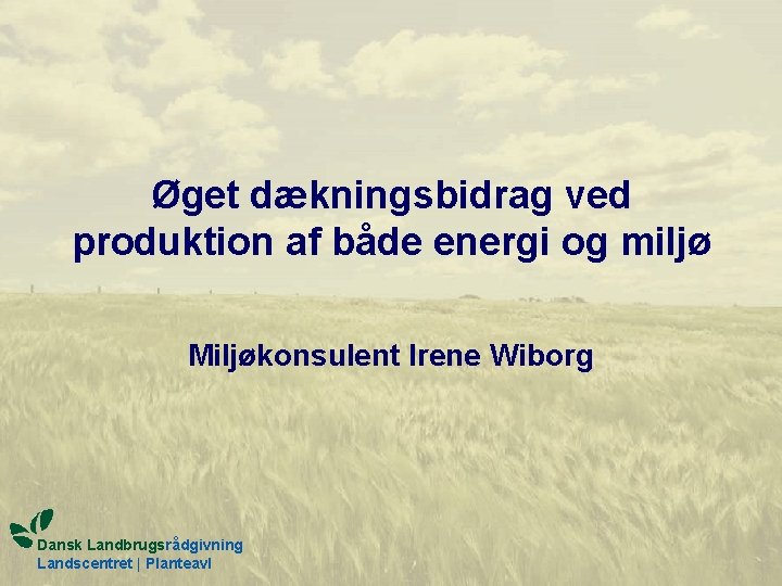 Øget dækningsbidrag ved produktion af både energi og miljø Miljøkonsulent Irene Wiborg Dansk Landbrugsrådgivning