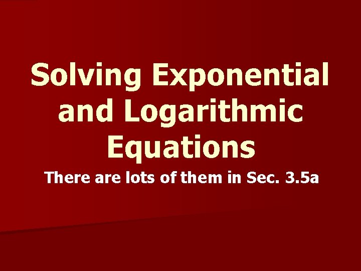 Solving Exponential and Logarithmic Equations There are lots of them in Sec. 3. 5