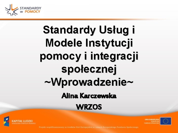 Standardy Usług i Modele Instytucji pomocy i integracji społecznej ~Wprowadzenie~ Alina Karczewska WRZOS 