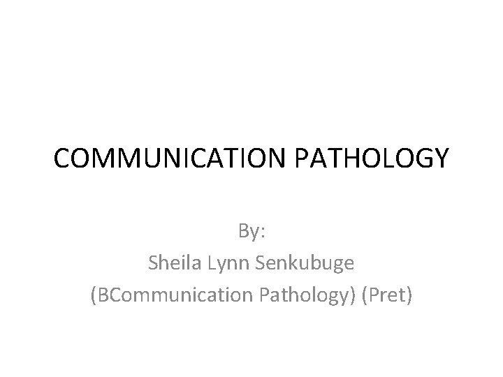 COMMUNICATION PATHOLOGY By: Sheila Lynn Senkubuge (BCommunication Pathology) (Pret) 