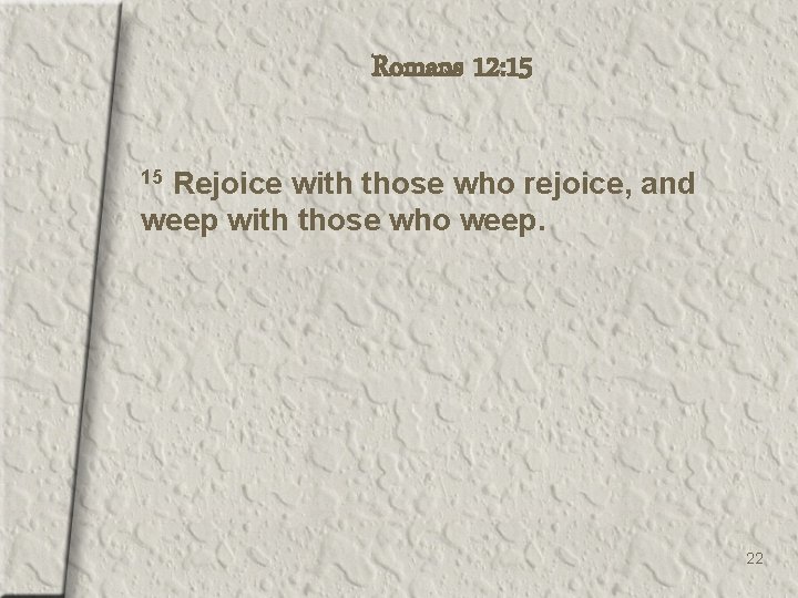 Romans 12: 15 Rejoice with those who rejoice, and weep with those who weep.