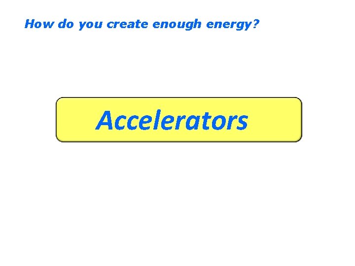 How do you create enough energy? Accelerators 