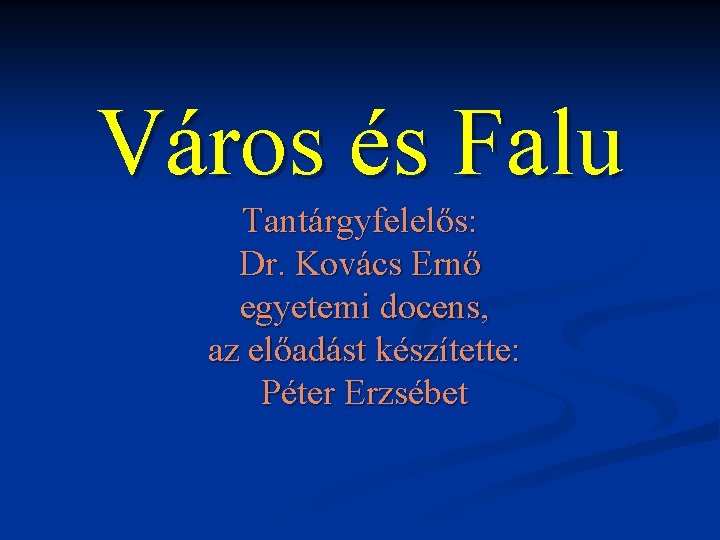 Város és Falu Tantárgyfelelős: Dr. Kovács Ernő egyetemi docens, az előadást készítette: Péter Erzsébet