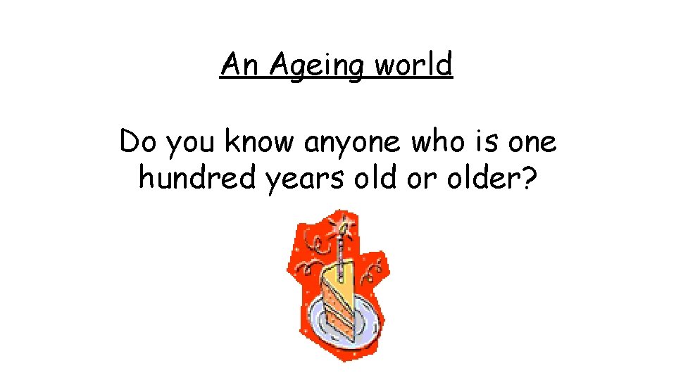 An Ageing world Do you know anyone who is one hundred years old or