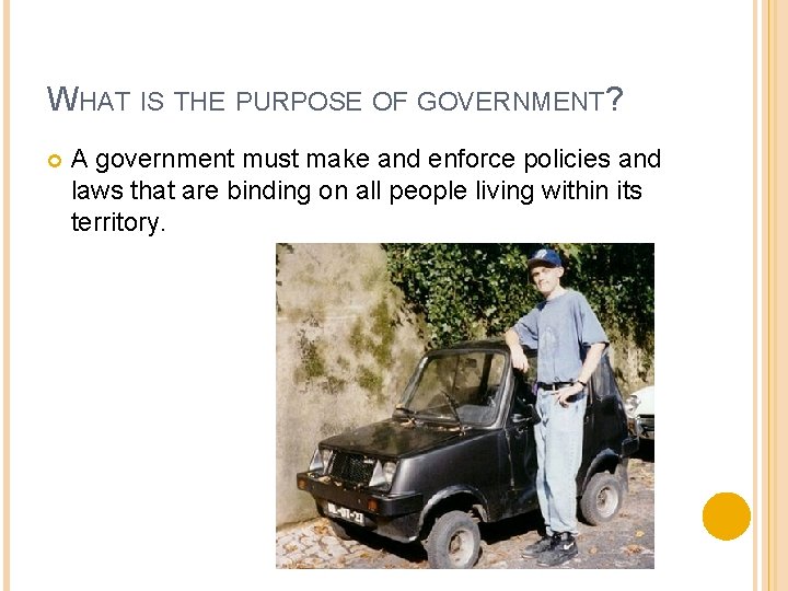 WHAT IS THE PURPOSE OF GOVERNMENT? A government must make and enforce policies and WHAT IS THE PURPOSE OF GOVERNMENT? A government must make and enforce policies and