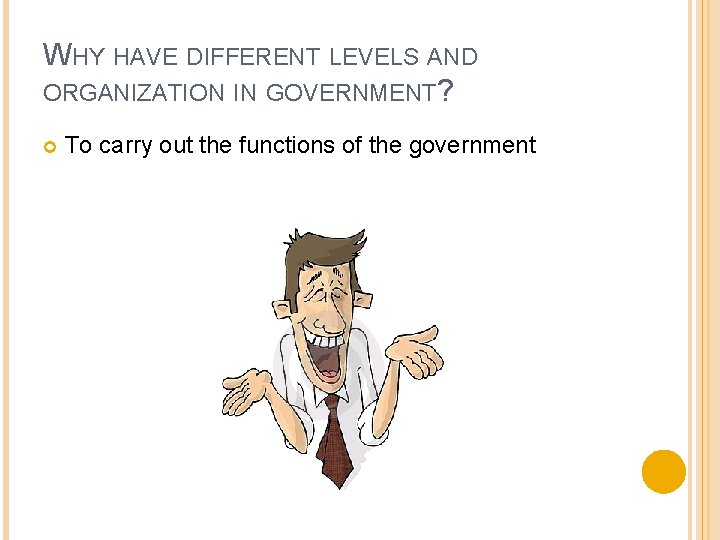 WHY HAVE DIFFERENT LEVELS AND ORGANIZATION IN GOVERNMENT? To carry out the functions of WHY HAVE DIFFERENT LEVELS AND ORGANIZATION IN GOVERNMENT? To carry out the functions of