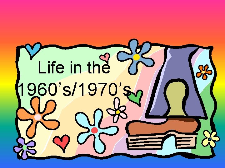 Life in the 1960’s/1970’s Life in the 1960’s/1970’s