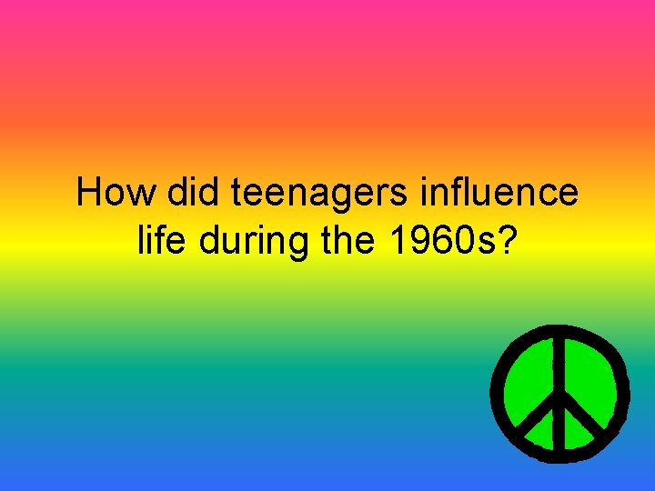 How did teenagers influence life during the 1960 s? How did teenagers influence life during the 1960 s?