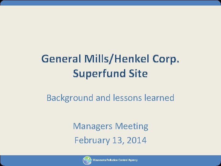 General Mills/Henkel Corp. Superfund Site Background and lessons learned Managers Meeting February 13, 2014