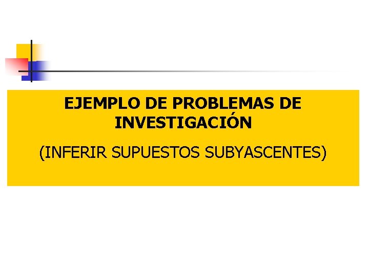 EJEMPLO DE PROBLEMAS DE INVESTIGACIÓN (INFERIR SUPUESTOS SUBYASCENTES) 