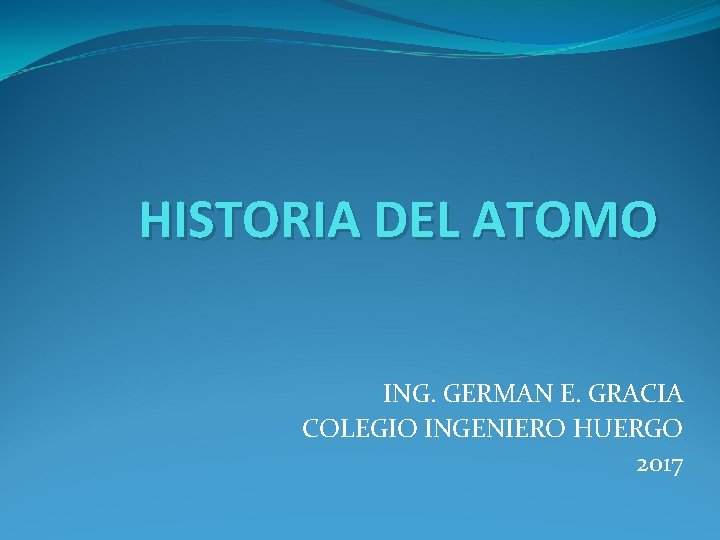 HISTORIA DEL ATOMO ING. GERMAN E. GRACIA COLEGIO INGENIERO HUERGO 2017 