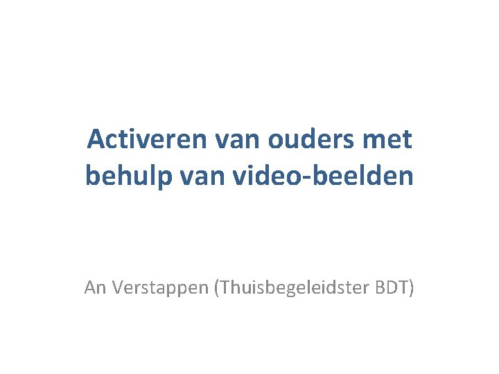 Activeren van ouders met behulp van video-beelden An Verstappen (Thuisbegeleidster BDT) 