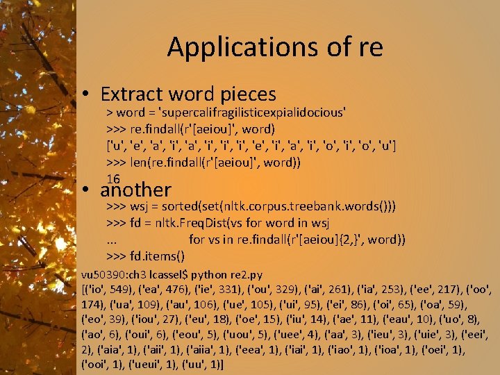 Applications of re • Extract word pieces > word = 'supercalifragilisticexpialidocious' >>> re. findall(r'[aeiou]',