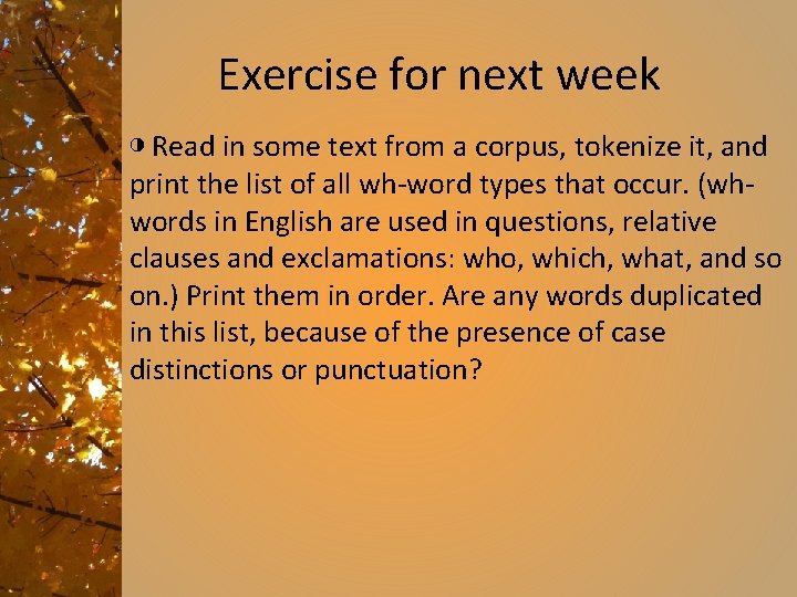 Exercise for next week ◑ Read in some text from a corpus, tokenize it,
