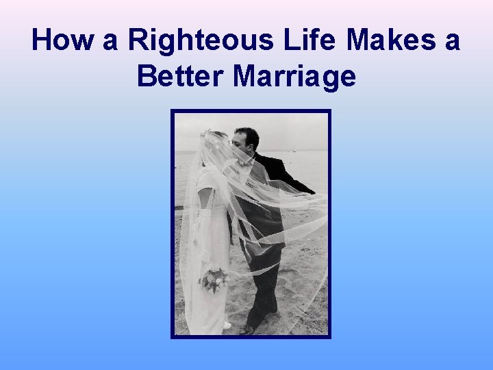 How a Righteous Life Makes a Better Marriage 