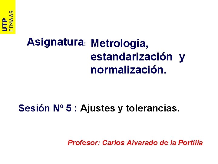 FIMAAS UTP Asignatura: Metrología, estandarización y normalización. Sesión Nº 5 : Ajustes y tolerancias.