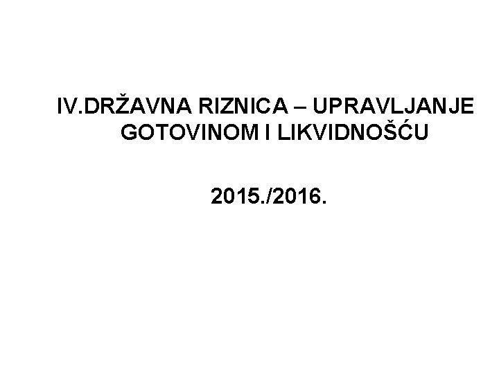 IV. DRŽAVNA RIZNICA – UPRAVLJANJE GOTOVINOM I LIKVIDNOŠĆU 2015. /2016. 