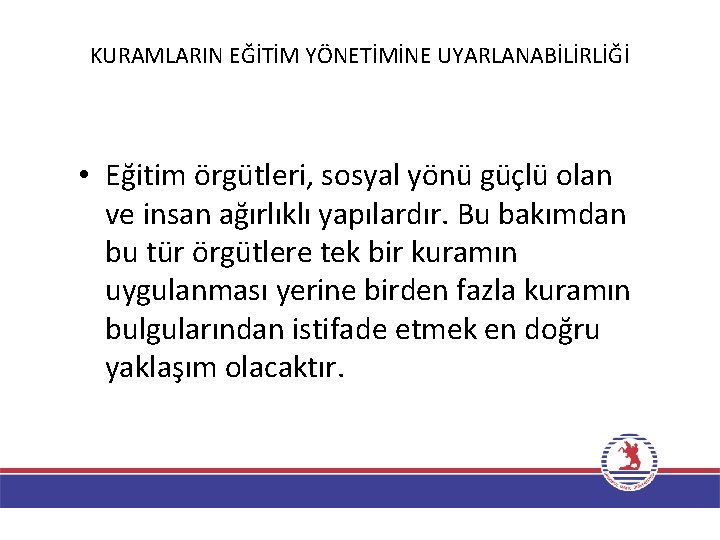 KURAMLARIN EĞİTİM YÖNETİMİNE UYARLANABİLİRLİĞİ • Eğitim örgütleri, sosyal yönü güçlü olan ve insan ağırlıklı