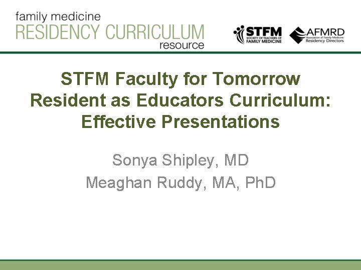 STFM Faculty for Tomorrow Resident as Educators Curriculum: Effective Presentations Sonya Shipley, MD Meaghan