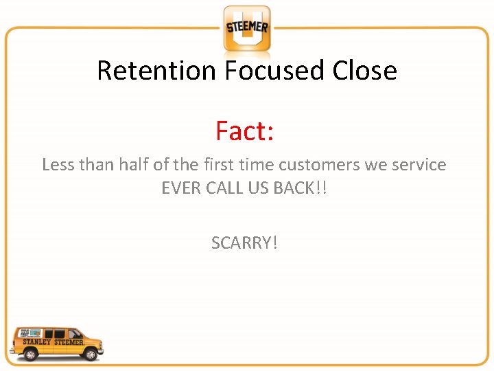 Retention Focused Close Fact: Less than half of the first time customers we service