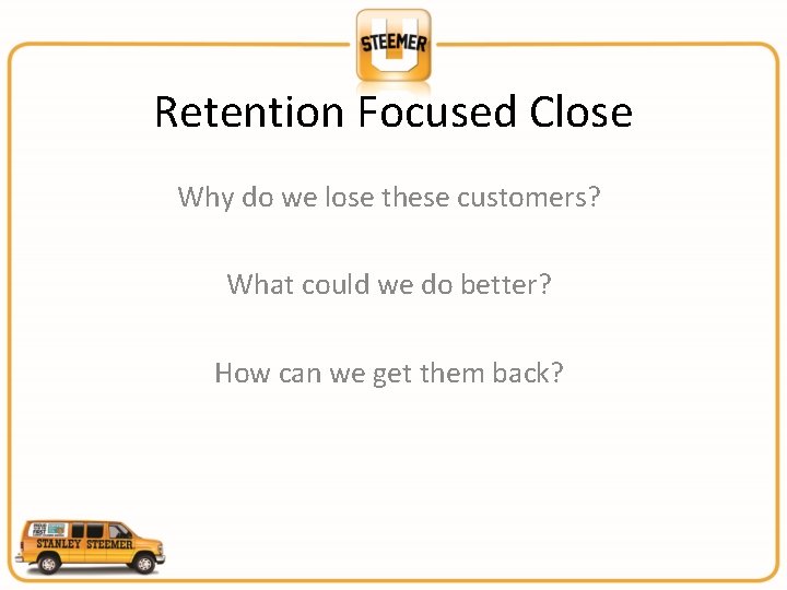 Retention Focused Close Why do we lose these customers? What could we do better?