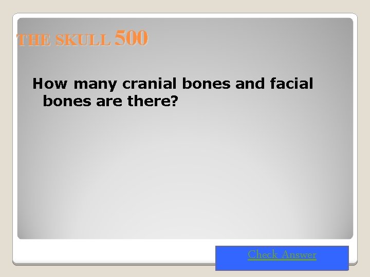 THE SKULL 500 How many cranial bones and facial bones are there? Check Answer